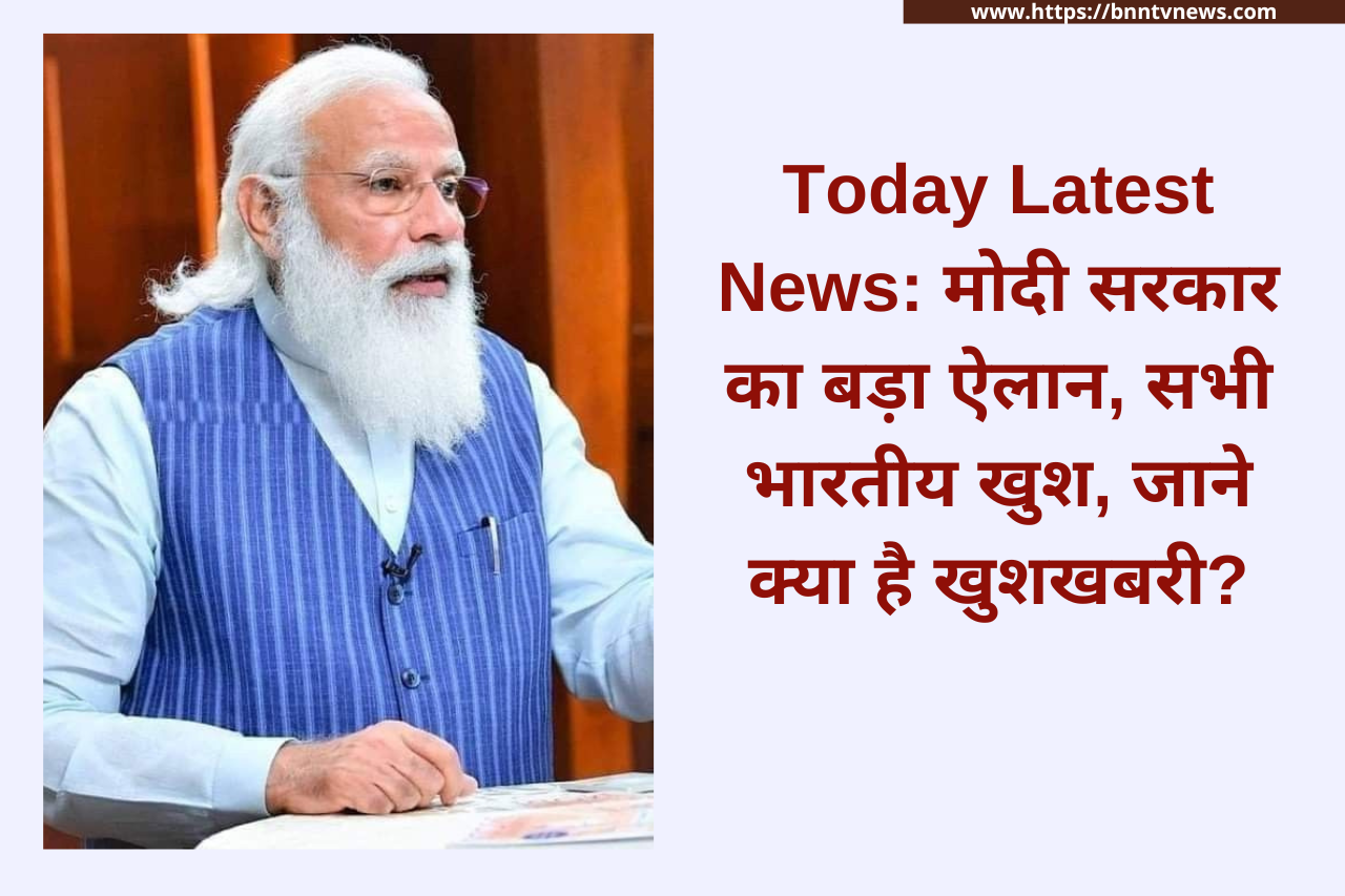 Today Latest News: मोदी सरकार का बड़ा ऐलान, सभी भारतीय खुश, जाने क्या है खुशखबरी?