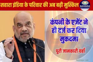 Sahara India Latest News 2023: सहारा इंडिया के परिवार की अब बढ़ी मुस्किल, कंपनी के एजेंट ने ही दर्ज कर दिया मुकदमा…?