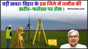 Bihar Land News 2024 : बड़ी खबर! बिहार के इस जिले में जमीन की खरीद-फरोख्त पर रोक जाने पूरी खबर